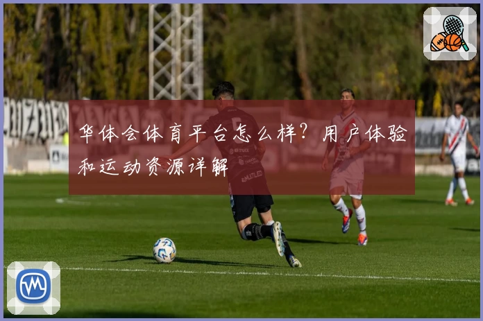 华体会体育平台怎么样？用户体验和运动资源详解