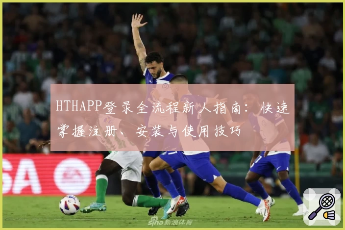 HTHAPP登录全流程新人指南：快速掌握注册、安装与使用技巧