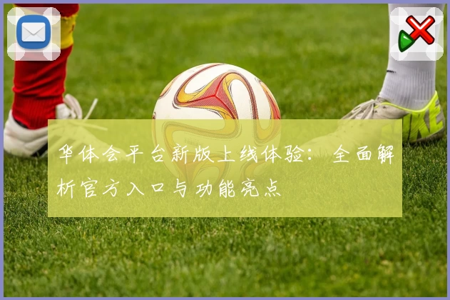华体会平台新版上线体验：全面解析官方入口与功能亮点