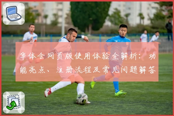 华体会网页版使用体验全解析:功能亮点、注册流程及常见问题解答