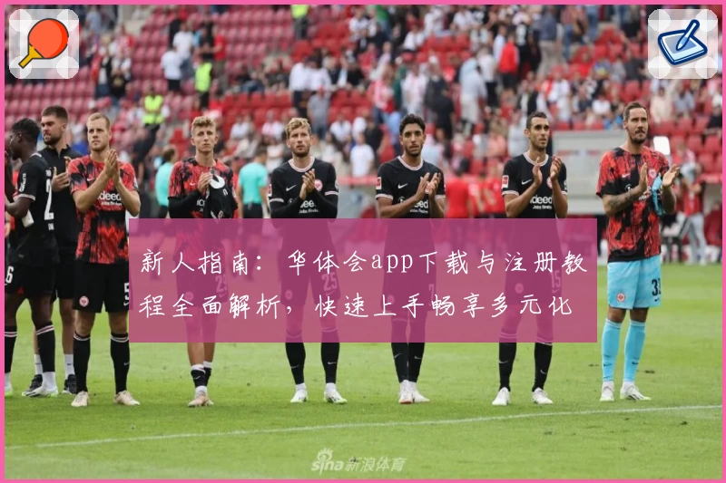 新人指南：华体会app下载与注册教程全面解析，快速上手畅享多元化功能体验