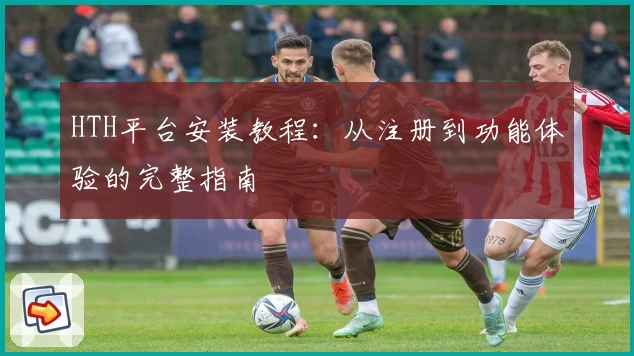 HTH平台安装教程：从注册到功能体验的完整指南