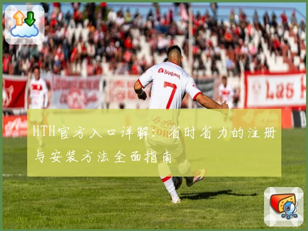 HTH官方入口详解：省时省力的注册与安装方法全面指南
