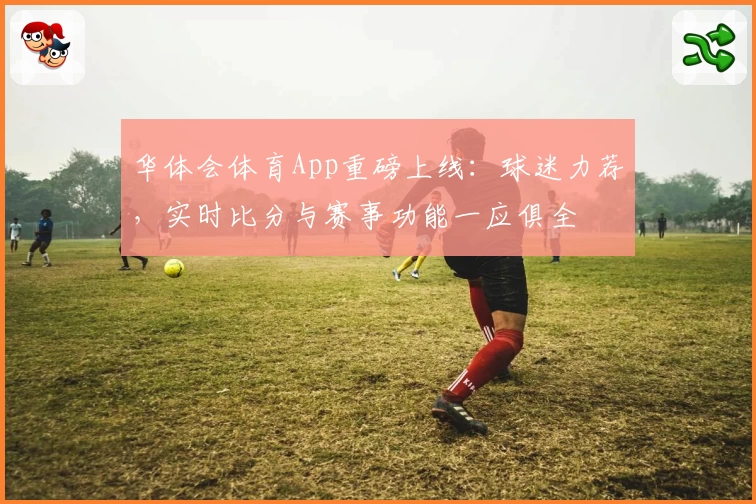 华体会体育App重磅上线：球迷力荐，实时比分与赛事功能一应俱全