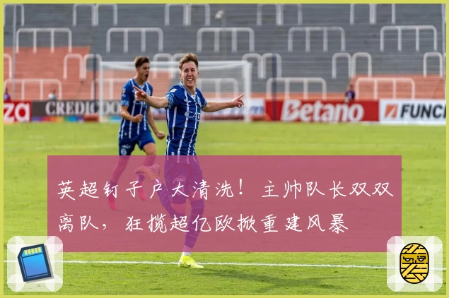 英超钉子户大清洗！主帅队长双双离队，狂揽超亿欧掀重建风暴