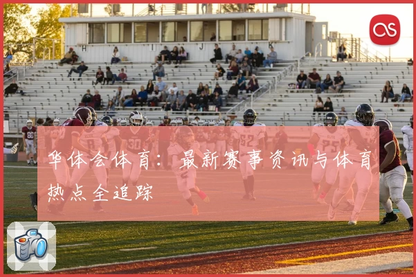 华体会体育：最新赛事资讯与体育热点全追踪