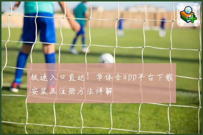 极速入口直达！华体会app平台下载安装及注册方法详解