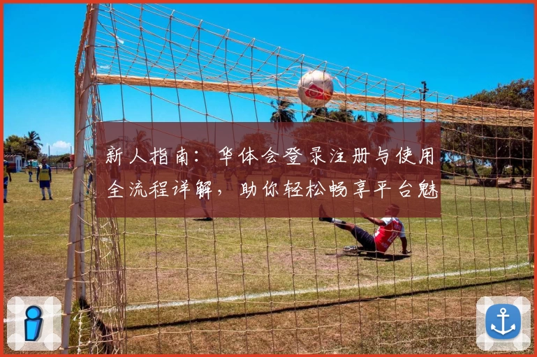 新人指南：华体会登录注册与使用全流程详解，助你轻松畅享平台魅力魅力体验