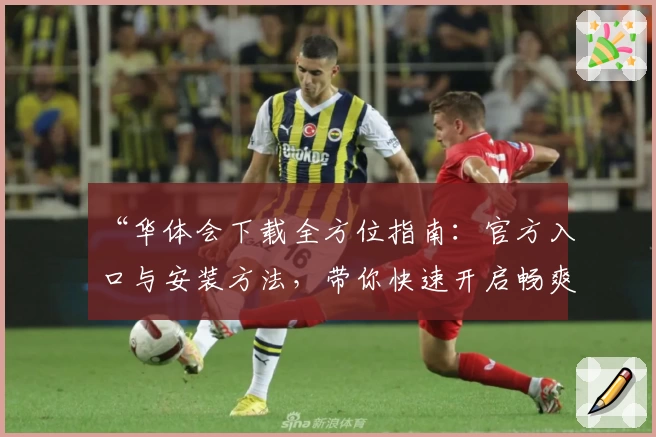 “华体会下载全方位指南：官方入口与安装方法，带你快速开启畅爽体验”