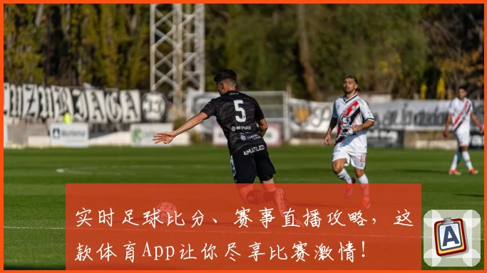 实时足球比分、赛事直播攻略,这款体育App让你尽享比赛激情!