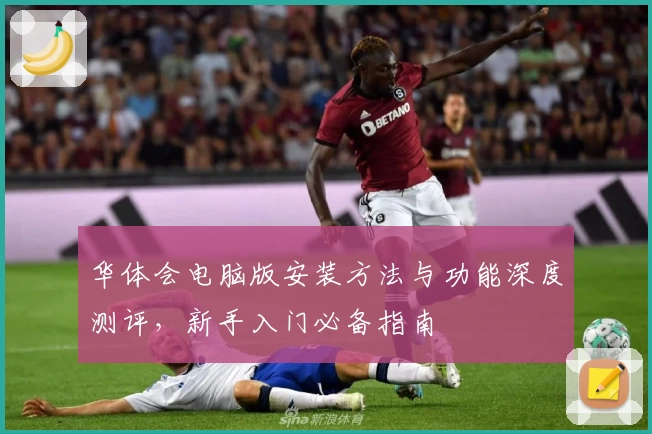 华体会电脑版安装方法与功能深度测评，新手入门必备指南