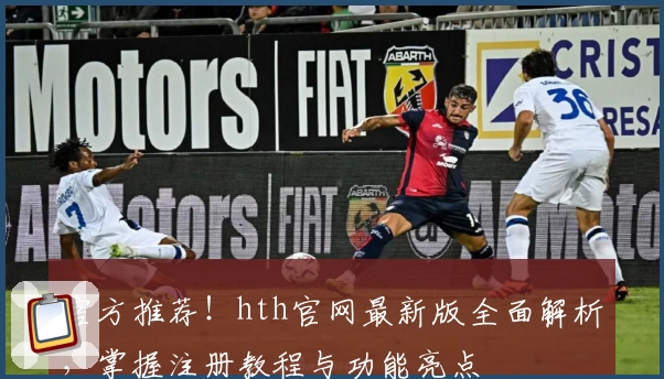 官方推荐！hth官网最新版全面解析，掌握注册教程与功能亮点