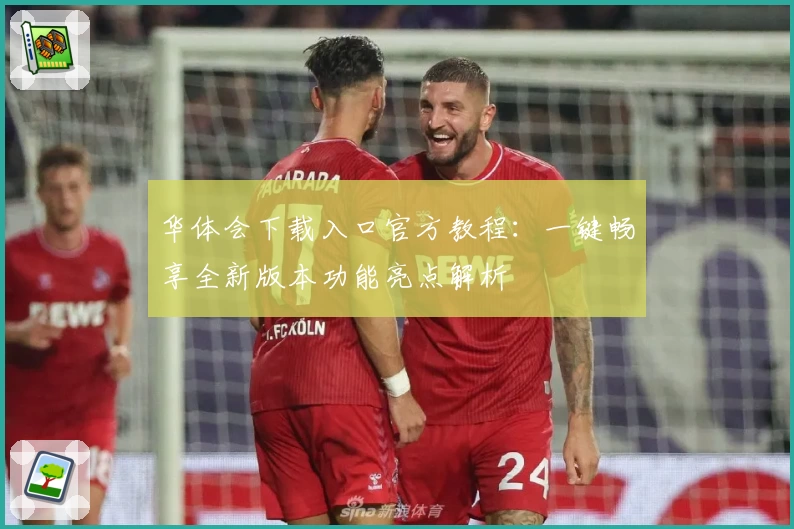 华体会下载入口官方教程：一键畅享全新版本功能亮点解析