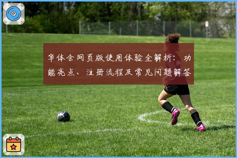华体会网页版使用体验全解析：功能亮点、注册流程及常见问题解答