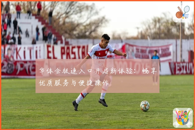 华体会极速入口开启新体验：畅享优质服务与便捷操作