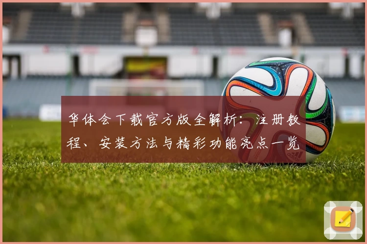华体会下载官方版全解析：注册教程、安装方法与精彩功能亮点一览