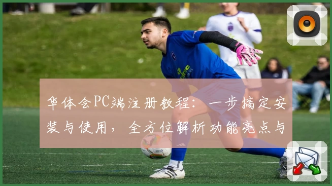 华体会PC端注册教程:一步搞定安装与使用,全方位解析功能亮点与用户体验