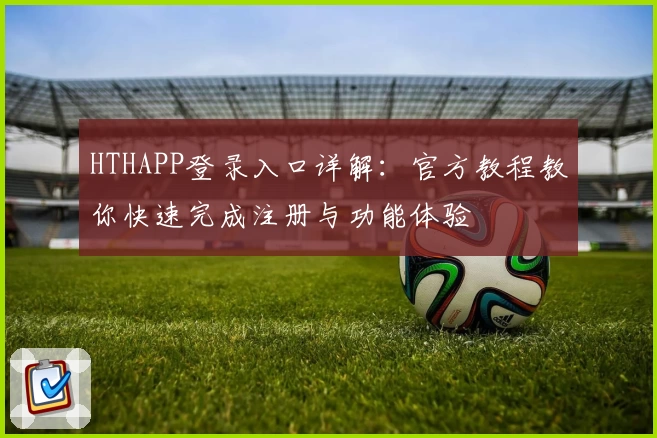 HTHAPP登录入口详解：官方教程教你快速完成注册与功能体验