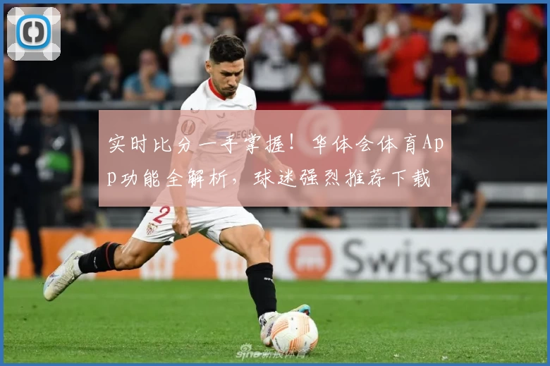 实时比分一手掌握！华体会体育App功能全解析，球迷强烈推荐下载