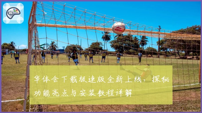 华体会下载极速版全新上线，探秘功能亮点与安装教程详解
