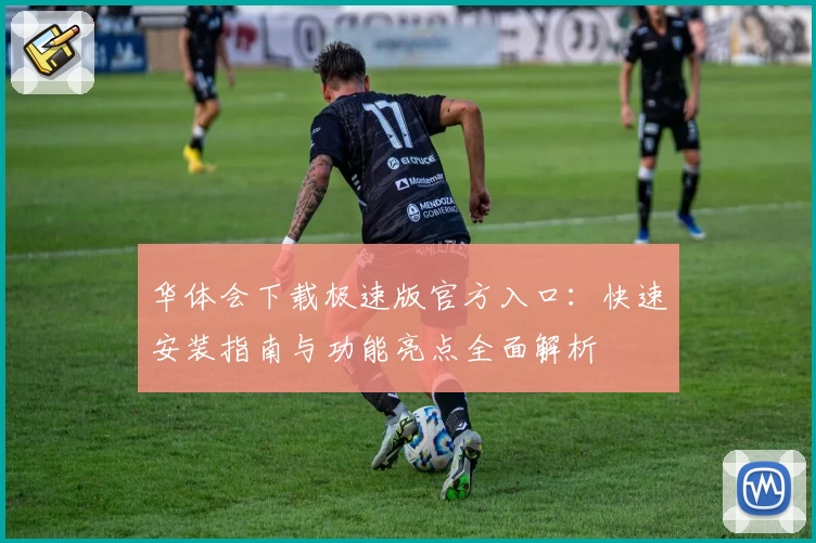 华体会下载极速版官方入口:快速安装指南与功能亮点全面解析