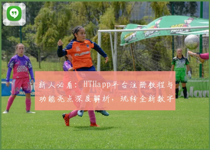 新人必看：HTHapp平台注册教程与功能亮点深度解析，玩转全新数字化体验
