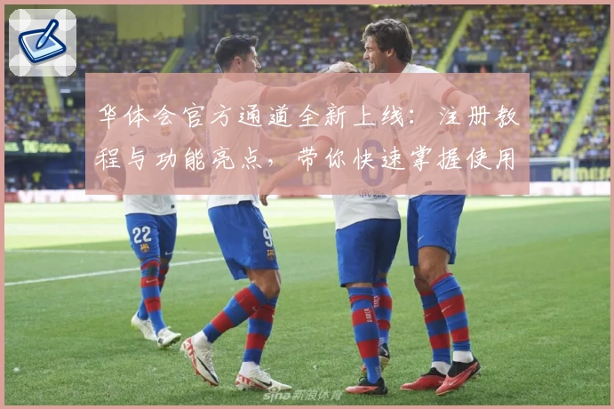 华体会官方通道全新上线：注册教程与功能亮点，带你快速掌握使用技巧