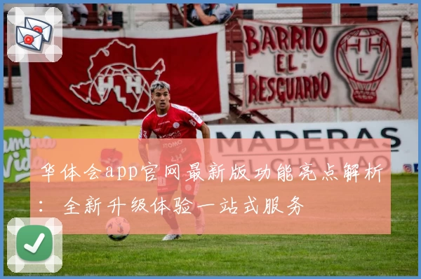 华体会app官网最新版功能亮点解析：全新升级体验一站式服务