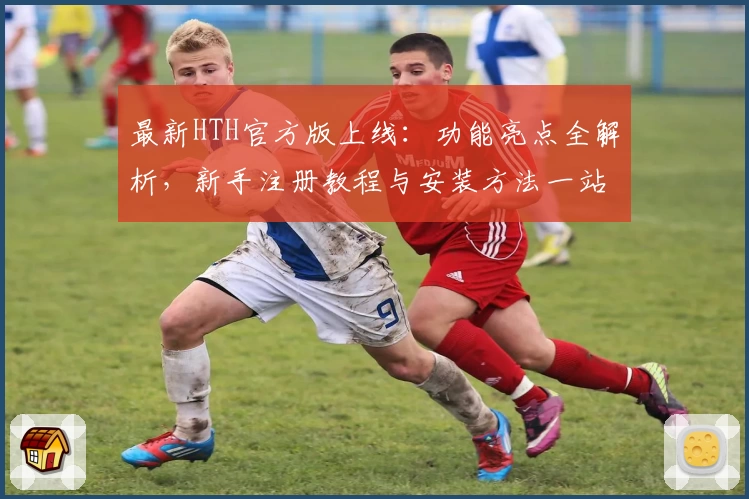 最新HTH官方版上线：功能亮点全解析，新手注册教程与安装方法一站搞定！