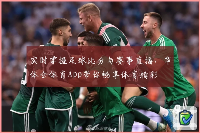 实时掌握足球比分与赛事直播，华体会体育App带你畅享体育精彩