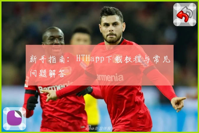 新手指南：HTHapp下载教程与常见问题解答