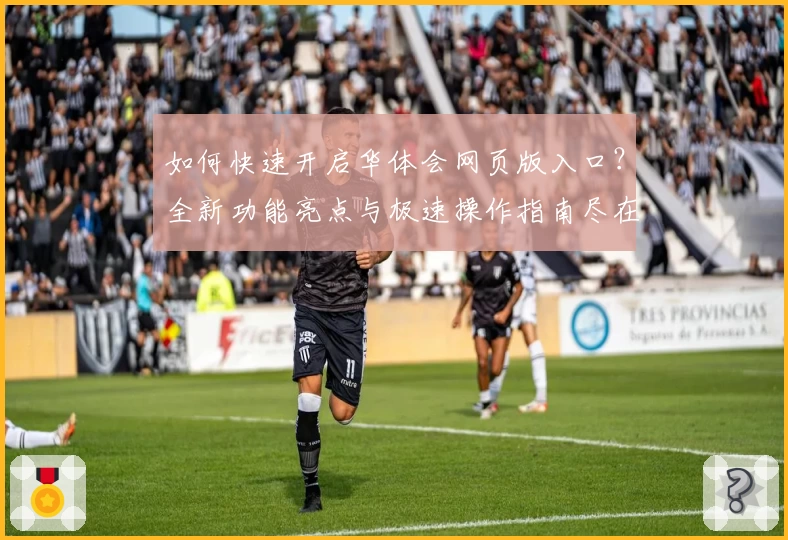 如何快速开启华体会网页版入口？全新功能亮点与极速操作指南尽在这里