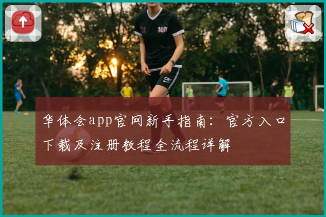 华体会app官网新手指南：官方入口下载及注册教程全流程详解