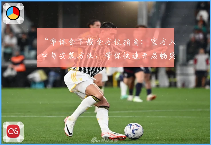 “华体会下载全方位指南：官方入口与安装方法，带你快速开启畅爽体验”