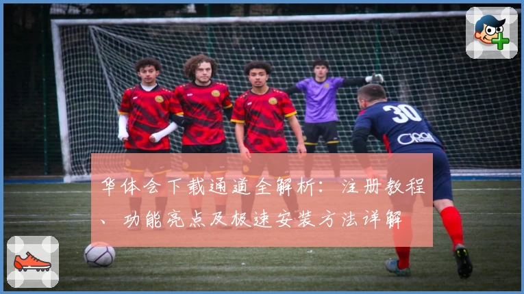 华体会下载通道全解析:注册教程、功能亮点及极速安装方法详解