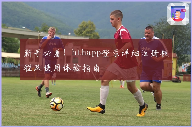 新手必看！hthapp登录详细注册教程及使用体验指南