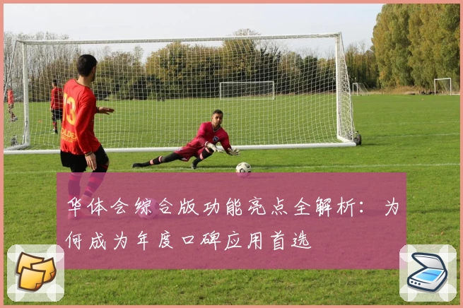 华体会综合版功能亮点全解析：为何成为年度口碑应用首选