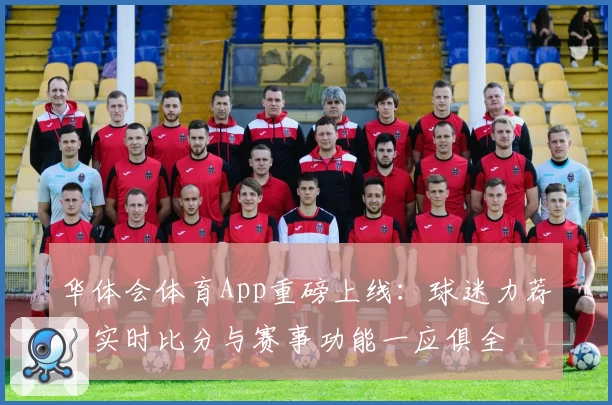 华体会体育App重磅上线：球迷力荐，实时比分与赛事功能一应俱全
