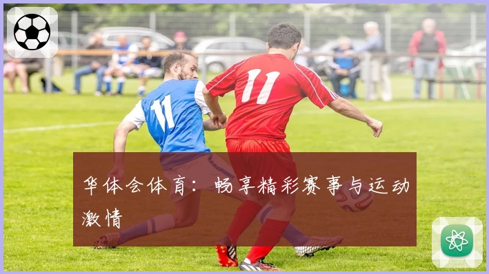 华体会体育:畅享精彩赛事与运动激情