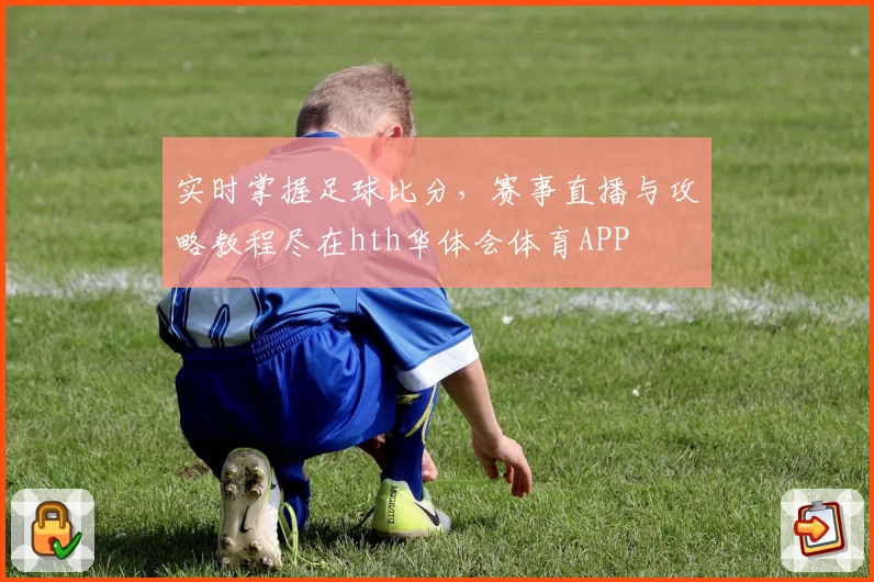 实时掌握足球比分，赛事直播与攻略教程尽在hth华体会体育APP