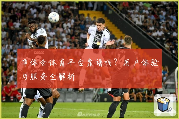 华体会体育平台靠谱吗？用户体验与服务全解析