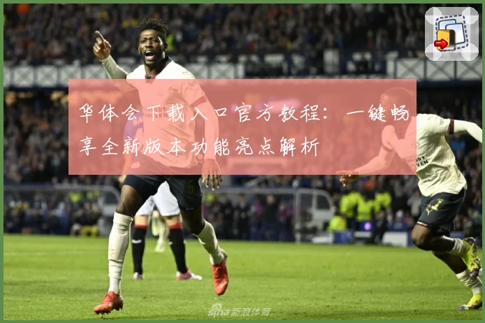 华体会下载入口官方教程：一键畅享全新版本功能亮点解析