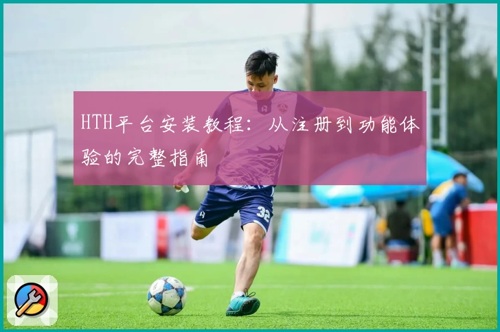 HTH平台安装教程：从注册到功能体验的完整指南