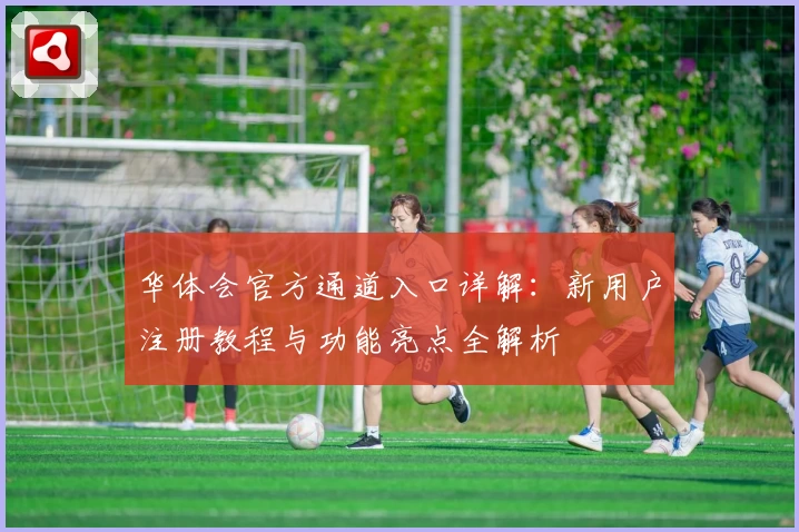 华体会官方通道入口详解：新用户注册教程与功能亮点全解析