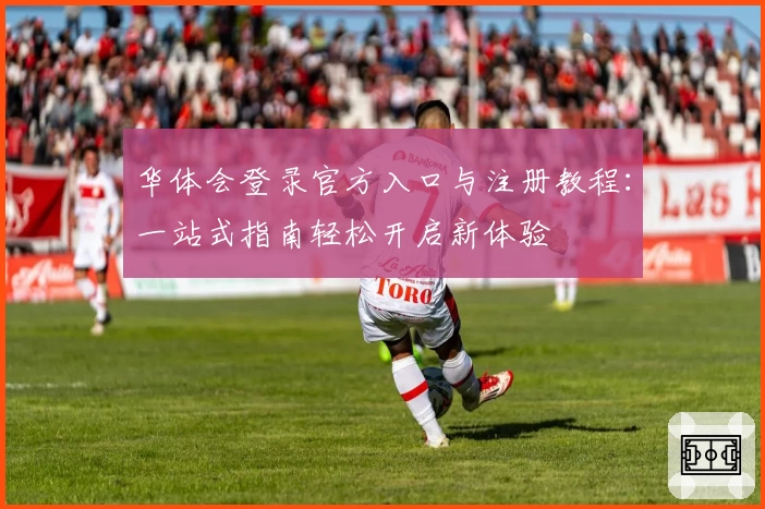 华体会登录官方入口与注册教程：一站式指南轻松开启新体验