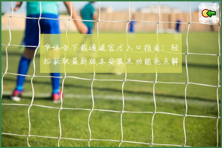华体会下载通道官方入口指南:轻松获取最新版本安装及功能亮点解析