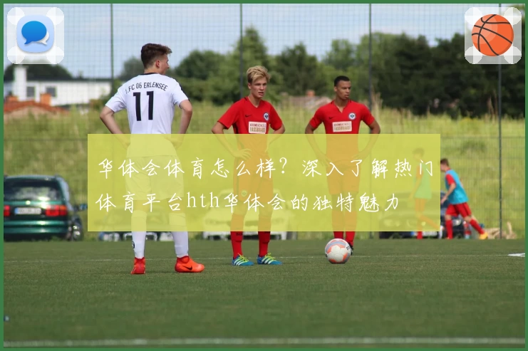 华体会体育怎么样？深入了解热门体育平台hth华体会的独特魅力