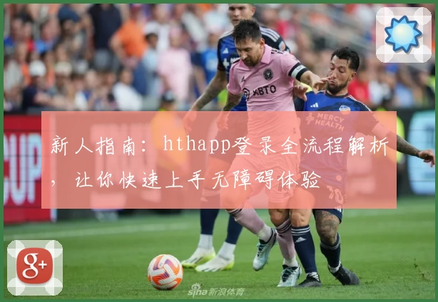 新人指南：hthapp登录全流程解析，让你快速上手无障碍体验