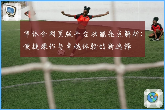 华体会网页版平台功能亮点解析：便捷操作与卓越体验的新选择