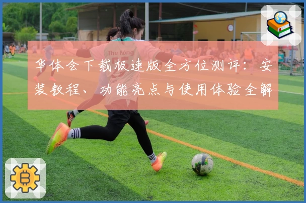 华体会下载极速版全方位测评：安装教程、功能亮点与使用体验全解析